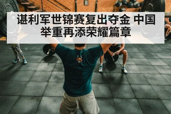 谌利军世锦赛复出夺金 中国举重再添荣耀篇章