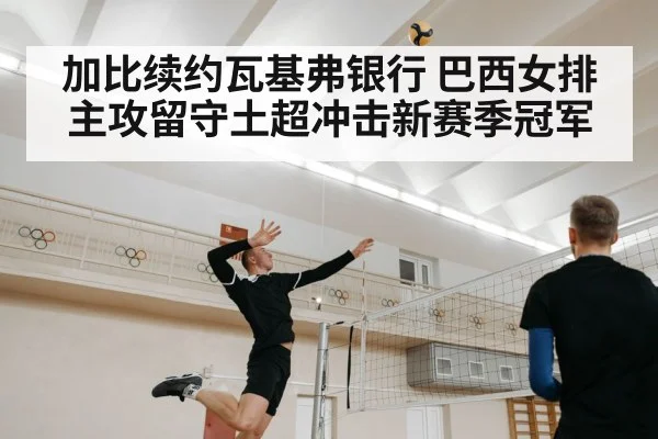 加比续约瓦基弗银行 巴西女排主攻留守土超冲击新赛季冠军