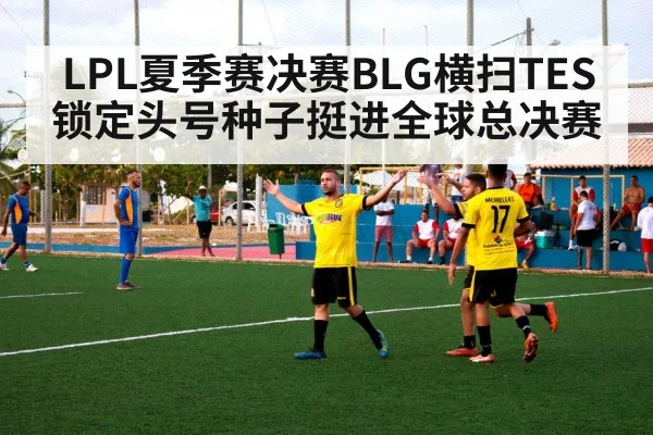 LPL夏季赛决赛BLG横扫TES锁定头号种子挺进全球总决赛