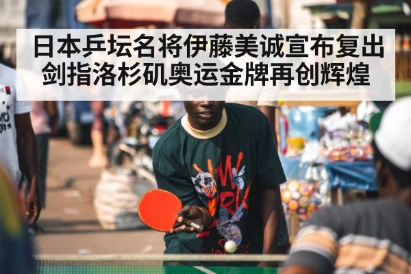 日本乒坛名将伊藤美诚宣布复出剑指洛杉矶奥运金牌再创辉煌