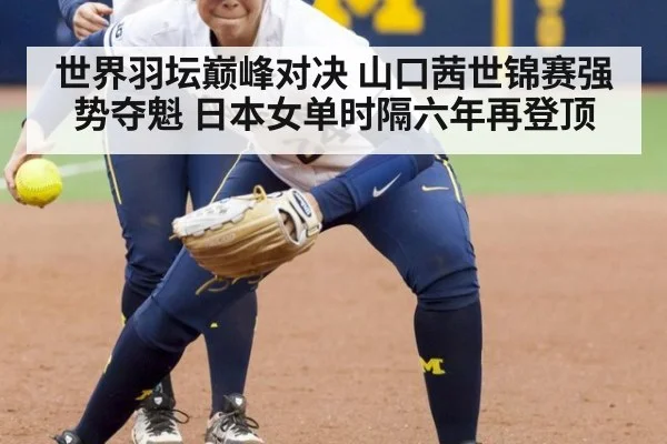 世界羽坛巅峰对决 山口茜世锦赛强势夺魁 日本女单时隔六年再登顶