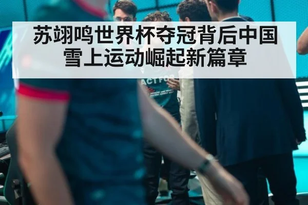 苏翊鸣世界杯夺冠背后中国雪上运动崛起新篇章