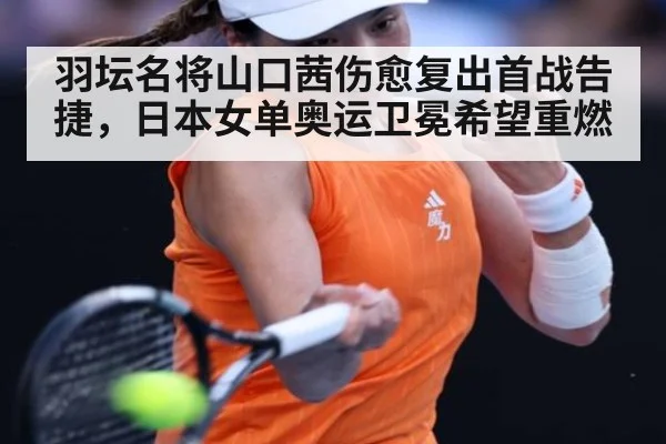 羽坛名将山口茜伤愈复出首战告捷，日本女单奥运卫冕希望重燃