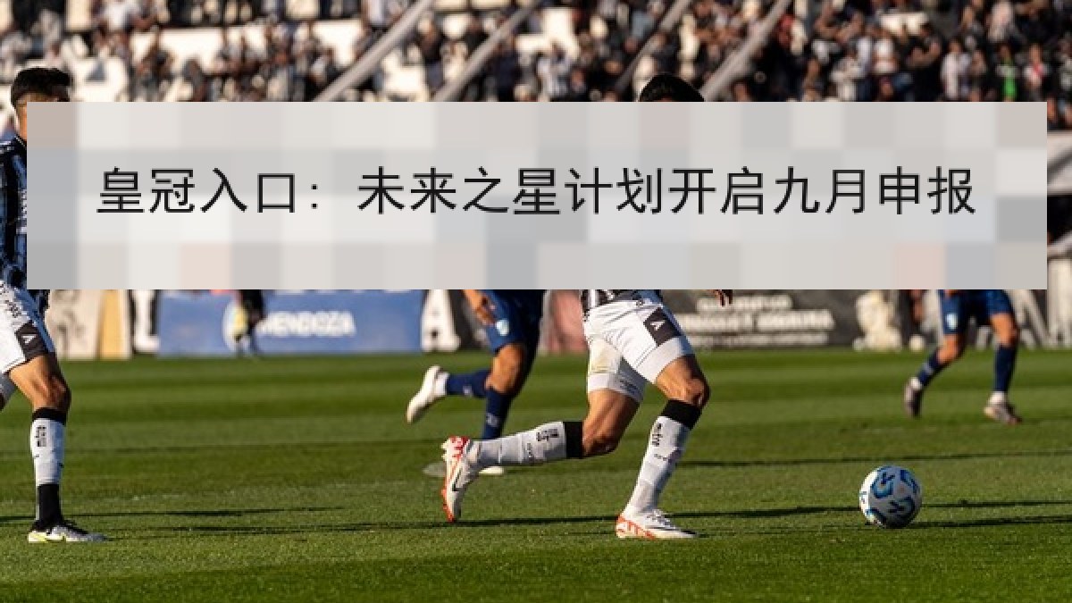 皇冠入口: 未来之星计划开启九月申报