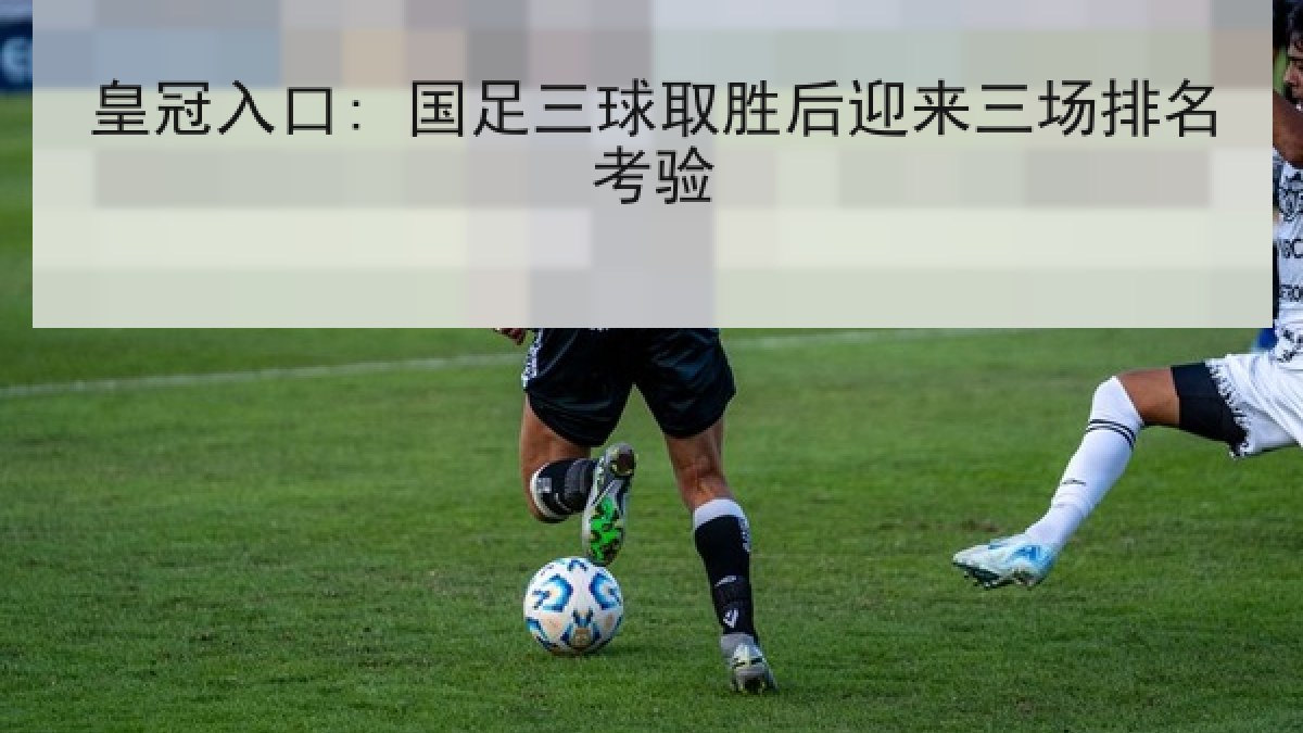皇冠入口: 国足三球取胜后迎来三场排名考验